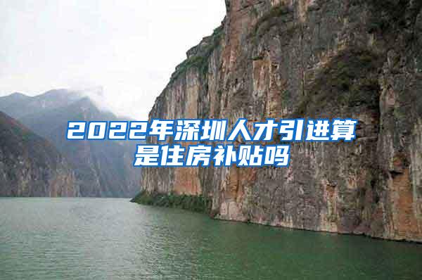 2022年深圳人才引进算是住房补贴吗