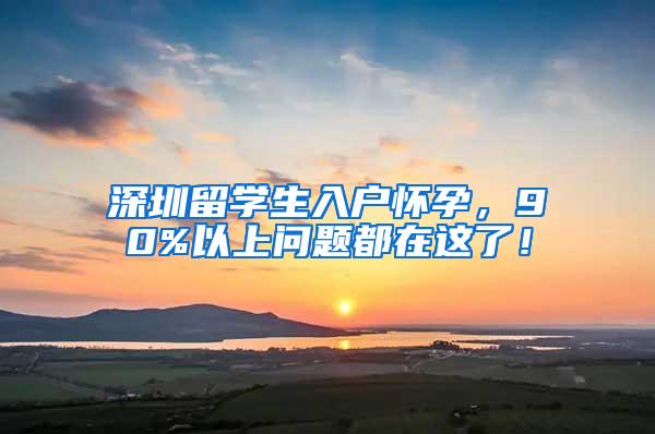 深圳留学生入户怀孕，90%以上问题都在这了！