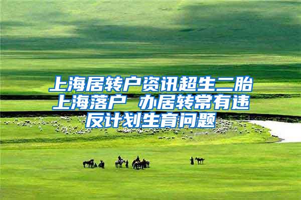 上海居转户资讯超生二胎上海落户 办居转常有违反计划生育问题