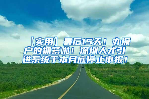 【实用】最后15天！办深户的抓紧啦！深圳人才引进系统于本月底停止申报！