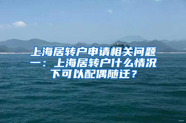 上海居转户申请相关问题一：上海居转户什么情况下可以配偶随迁？