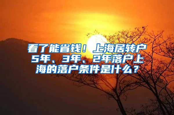 看了能省钱！上海居转户5年、3年、2年落户上海的落户条件是什么？