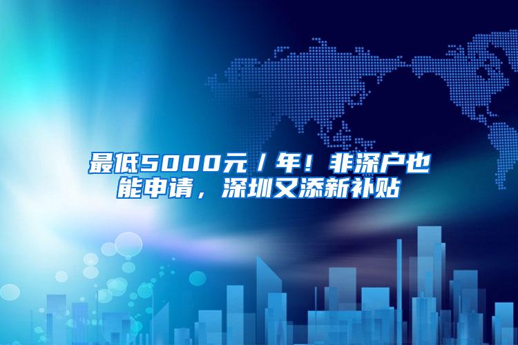 最低5000元／年！非深户也能申请，深圳又添新补贴