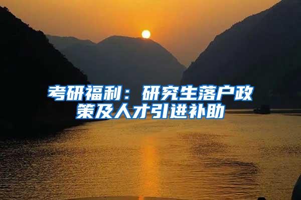 考研福利：研究生落户政策及人才引进补助