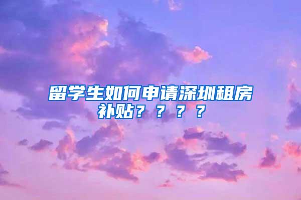 留学生如何申请深圳租房补贴？？？？