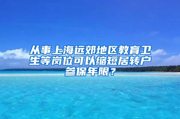 从事上海远郊地区教育卫生等岗位可以缩短居转户参保年限？