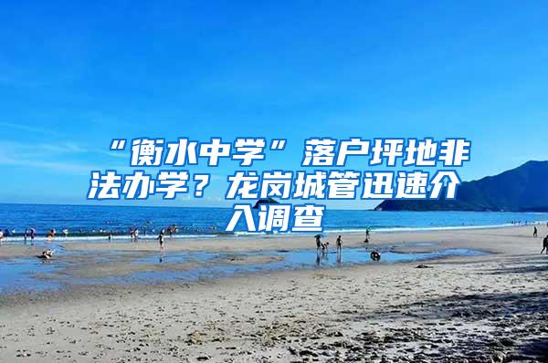 “衡水中学”落户坪地非法办学？龙岗城管迅速介入调查
