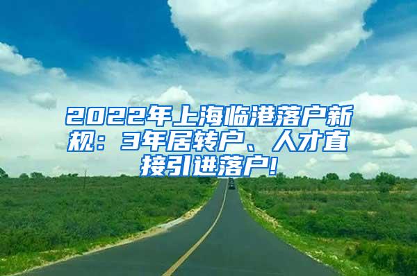 2022年上海临港落户新规：3年居转户、人才直接引进落户!