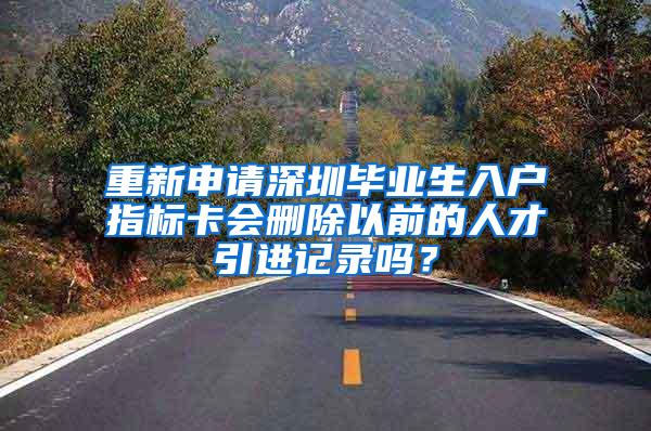 重新申请深圳毕业生入户指标卡会删除以前的人才引进记录吗？