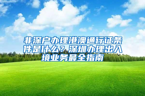 非深户办理港澳通行证条件是什么？深圳办理出入境业务最全指南