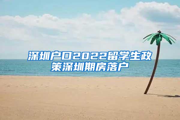 深圳户口2022留学生政策深圳期房落户