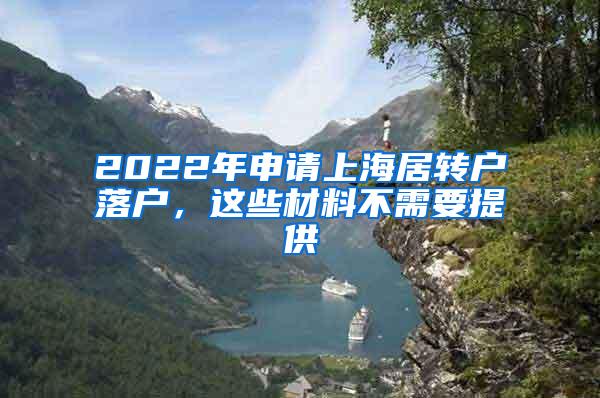 2022年申请上海居转户落户，这些材料不需要提供
