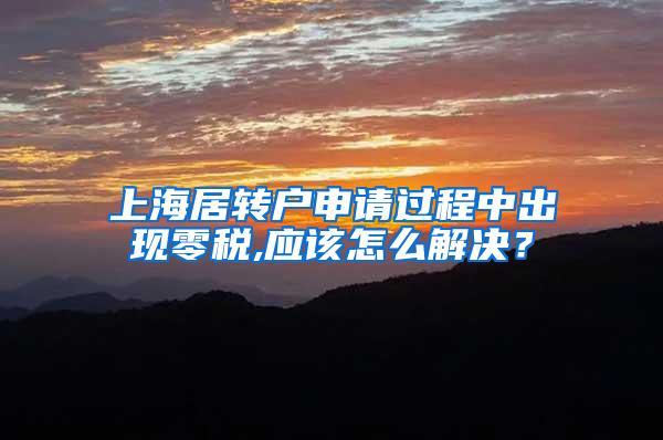 上海居转户申请过程中出现零税,应该怎么解决？