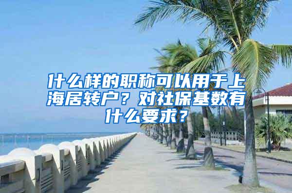 什么样的职称可以用于上海居转户？对社保基数有什么要求？