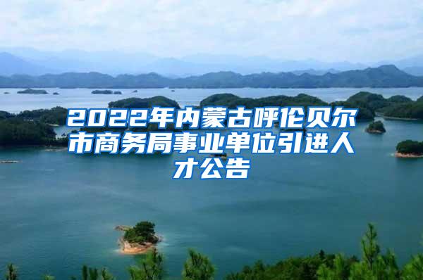 2022年内蒙古呼伦贝尔市商务局事业单位引进人才公告