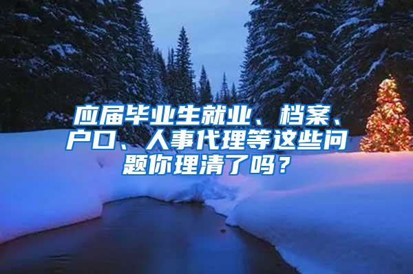 应届毕业生就业、档案、户口、人事代理等这些问题你理清了吗？