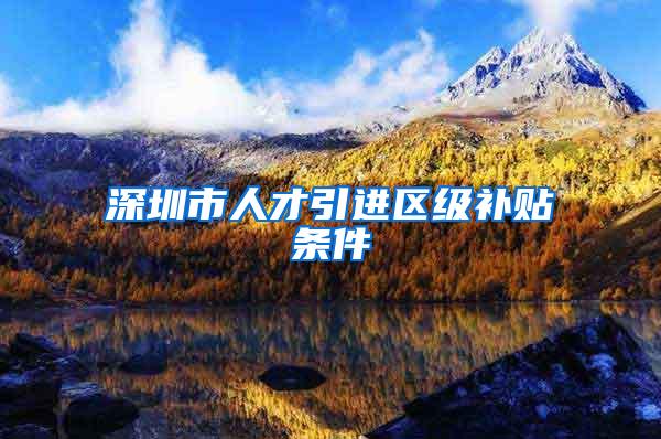 深圳市人才引进区级补贴条件