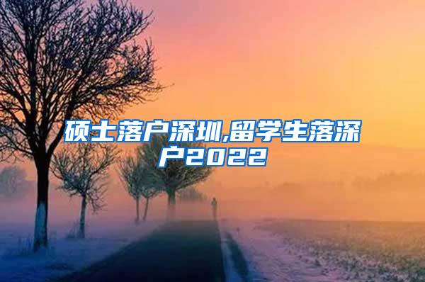 硕士落户深圳,留学生落深户2022