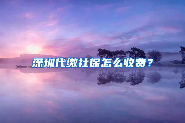 深圳代缴社保怎么收费？
