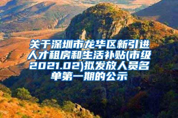 关于深圳市龙华区新引进人才租房和生活补贴(市级2021.02)拟发放人员名单第一期的公示