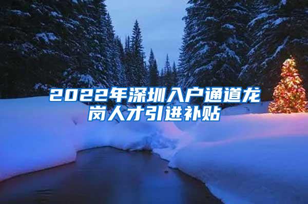 2022年深圳入户通道龙岗人才引进补贴