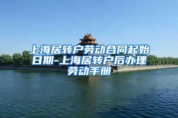 上海居转户劳动合同起始日期-上海居转户后办理劳动手册