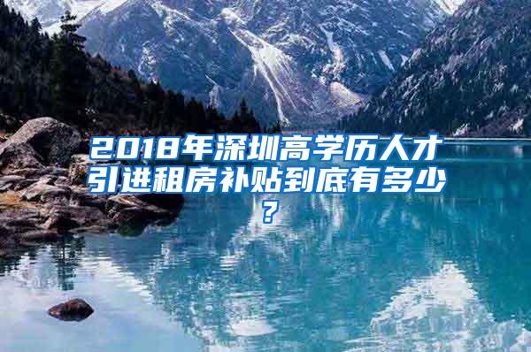 2018年深圳高学历人才引进租房补贴到底有多少？