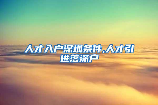 人才入户深圳条件,人才引进落深户