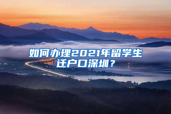 如何办理2021年留学生迁户口深圳？