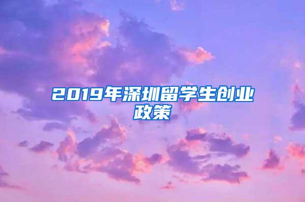 2019年深圳留学生创业政策