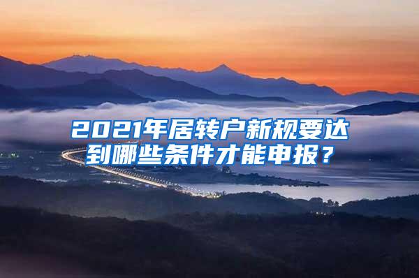 2021年居转户新规要达到哪些条件才能申报？