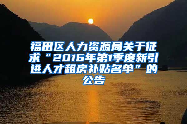 福田区人力资源局关于征求“2016年第1季度新引进人才租房补贴名单”的公告