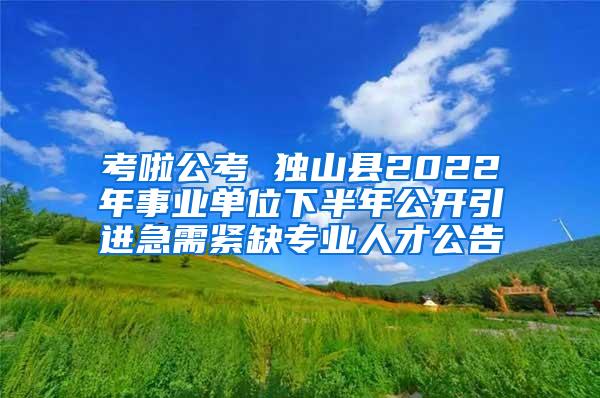 考啦公考 独山县2022年事业单位下半年公开引进急需紧缺专业人才公告
