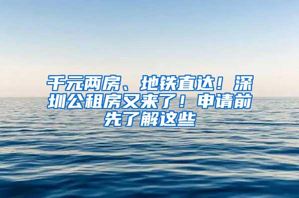 千元两房、地铁直达！深圳公租房又来了！申请前先了解这些