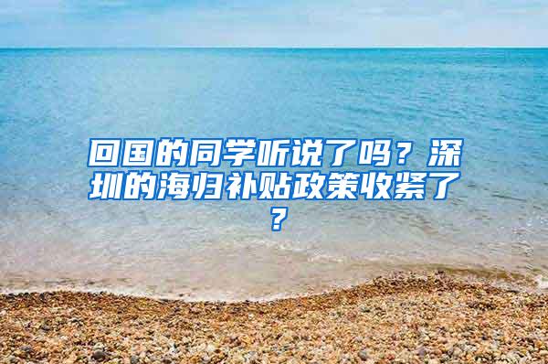 回国的同学听说了吗？深圳的海归补贴政策收紧了？