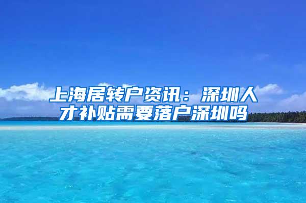 上海居转户资讯：深圳人才补贴需要落户深圳吗