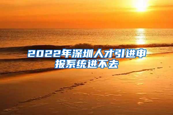 2022年深圳人才引进申报系统进不去