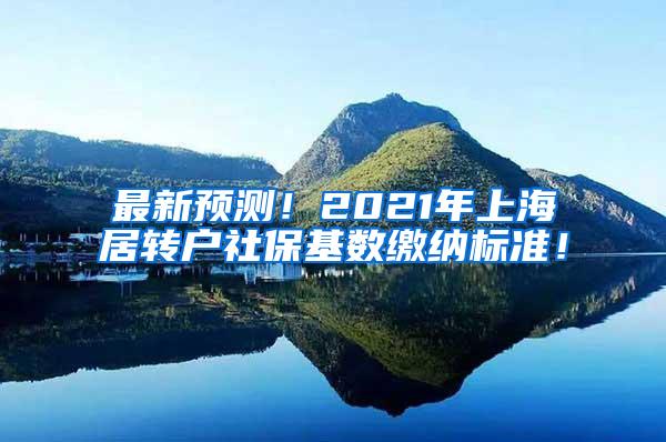 最新预测！2021年上海居转户社保基数缴纳标准！