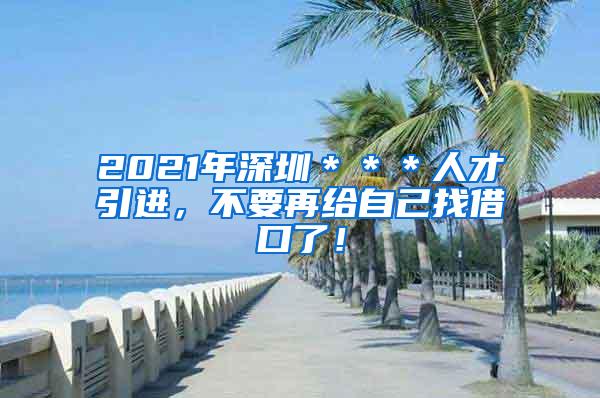 2021年深圳＊＊＊人才引进，不要再给自己找借口了！