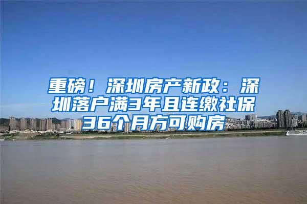 重磅！深圳房产新政：深圳落户满3年且连缴社保36个月方可购房