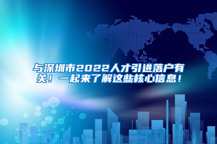 与深圳市2022人才引进落户有关！一起来了解这些核心信息！