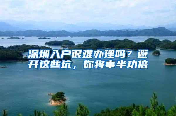 深圳入户很难办理吗？避开这些坑，你将事半功倍