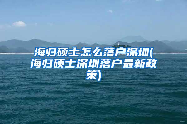 海归硕士怎么落户深圳(海归硕士深圳落户最新政策)