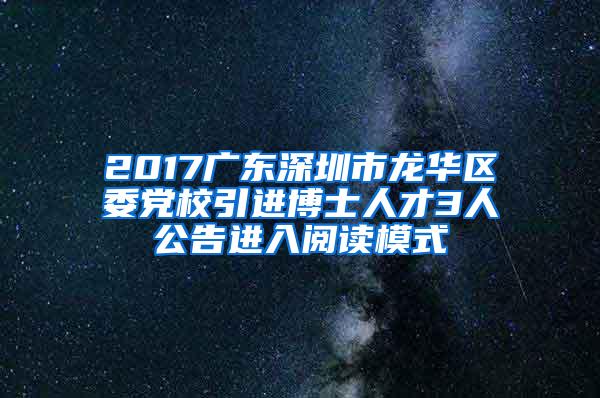 2017广东深圳市龙华区委党校引进博士人才3人公告进入阅读模式
