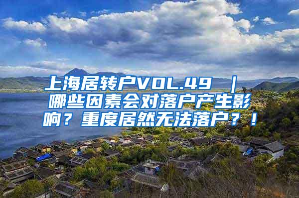 上海居转户VOL.49 ｜ 哪些因素会对落户产生影响？重度居然无法落户？！