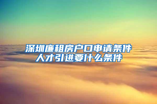 深圳廉租房户口申请条件人才引进要什么条件