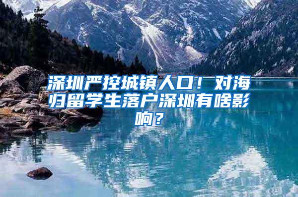 深圳严控城镇人口！对海归留学生落户深圳有啥影响？