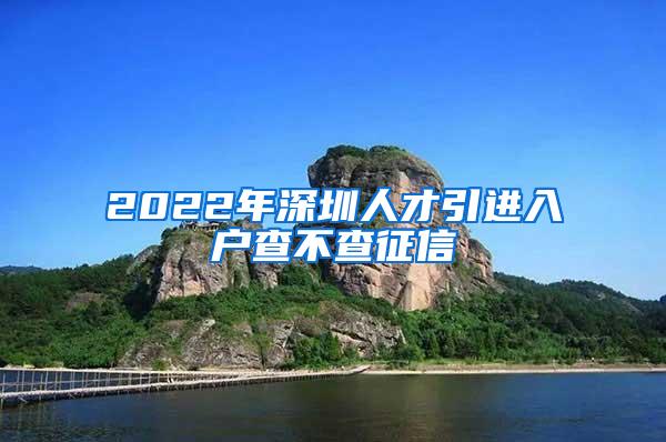 2022年深圳人才引进入户查不查征信