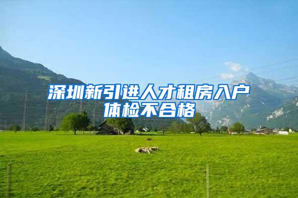 深圳新引进人才租房入户体检不合格