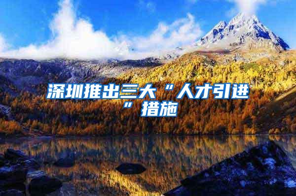 深圳推出三大“人才引进”措施